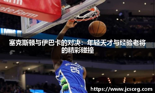 塞克斯顿与伊巴卡的对决:年轻天才与经验老将的精彩碰撞